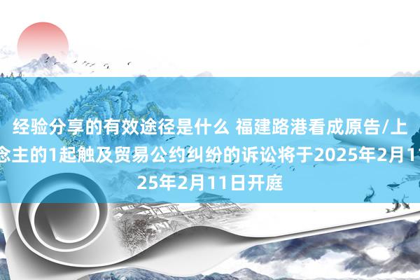 经验分享的有效途径是什么 福建路港看成原告/上诉东说念主的1起触及贸易公约纠纷的诉讼将于2025年2月11日开庭