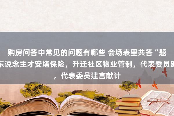 购房问答中常见的问题有哪些 会场表里共答“题”|加强东说念主才安堵保险，升迁社区物业管制，代表委员建言献计