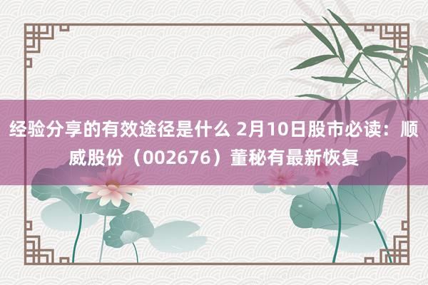 经验分享的有效途径是什么 2月10日股市必读：顺威股份（002676）董秘有最新恢复