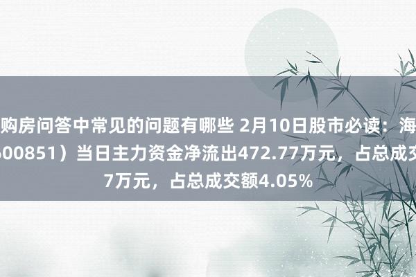 购房问答中常见的问题有哪些 2月10日股市必读：海欣股份（600851）当日主力资金净流出472.77万元，占总成交额4.05%