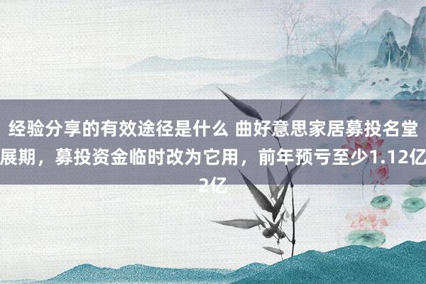 经验分享的有效途径是什么 曲好意思家居募投名堂展期，募投资金临时改为它用，前年预亏至少1.12亿