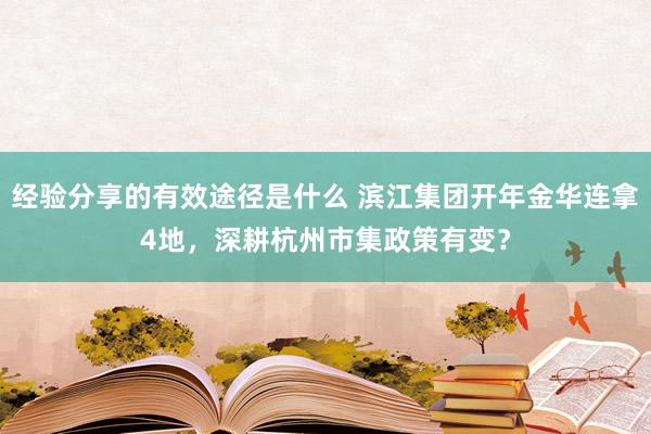 经验分享的有效途径是什么 滨江集团开年金华连拿4地，深耕杭州市集政策有变？