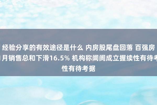 经验分享的有效途径是什么 内房股尾盘回落 百强房企1月销售总和下滑16.5% 机构称阛阓成立握续性有待考据