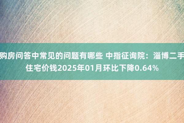 购房问答中常见的问题有哪些 中指征询院：淄博二手住宅价钱2025年01月环比下降0.64%