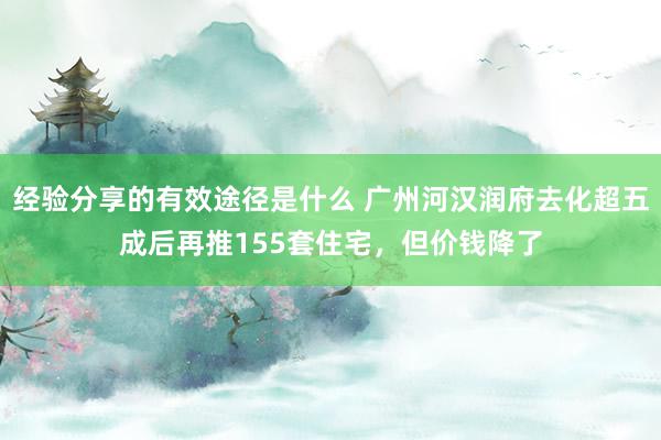 经验分享的有效途径是什么 广州河汉润府去化超五成后再推155套住宅，但价钱降了