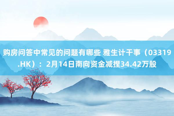 购房问答中常见的问题有哪些 雅生计干事（03319.HK）：2月14日南向资金减捏34.42万股