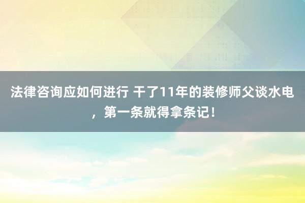 法律咨询应如何进行 干了11年的装修师父谈水电，第一条就得拿条记！