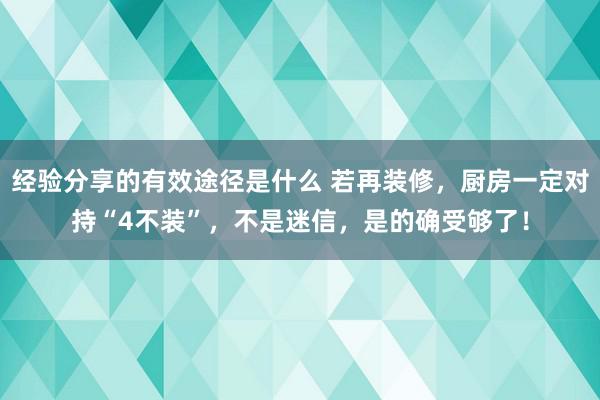 经验分享的有效途径是什么 若再装修，厨房一定对持“4不装”，不是迷信，是的确受够了！