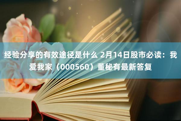 经验分享的有效途径是什么 2月14日股市必读：我爱我家（000560）董秘有最新答复