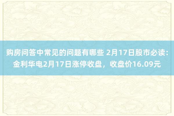 购房问答中常见的问题有哪些 2月17日股市必读：金利华电2月17日涨停收盘，收盘价16.09元