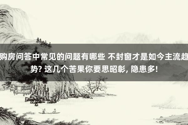 购房问答中常见的问题有哪些 不封窗才是如今主流趋势? 这几个苦果你要思昭彰, 隐患多!