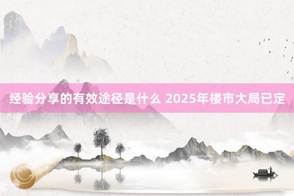 经验分享的有效途径是什么 2025年楼市大局已定