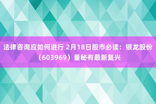 法律咨询应如何进行 2月18日股市必读：银龙股份（603969）董秘有最新复兴