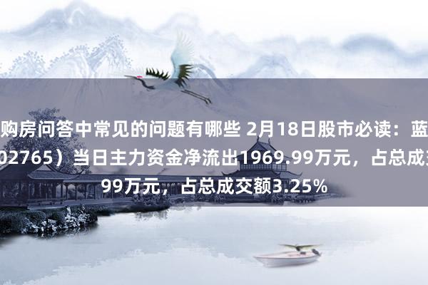 购房问答中常见的问题有哪些 2月18日股市必读：蓝黛科技（002765）当日主力资金净流出1969.99万元，占总成交额3.25%