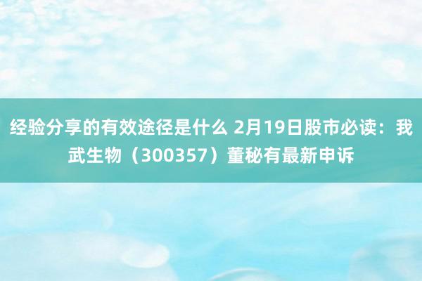 经验分享的有效途径是什么 2月19日股市必读：我武生物（300357）董秘有最新申诉