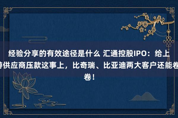 经验分享的有效途径是什么 汇通控股IPO：给上游供应商压款这事上，比奇瑞、比亚迪两大客户还能卷！