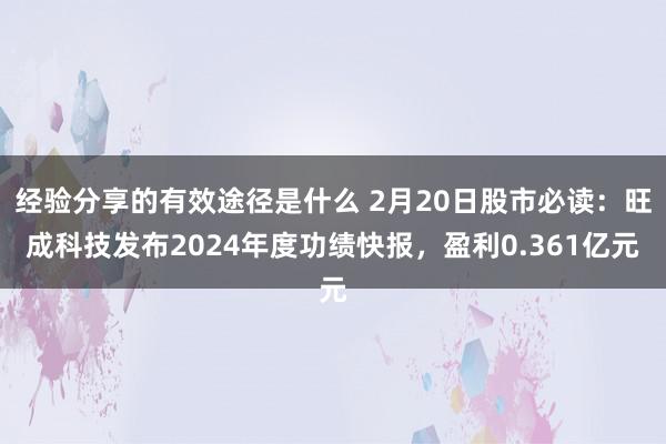 经验分享的有效途径是什么 2月20日股市必读：旺成科技发布2024年度功绩快报，盈利0.361亿元