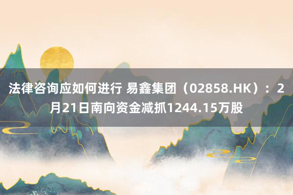 法律咨询应如何进行 易鑫集团（02858.HK）：2月21日南向资金减抓1244.15万股