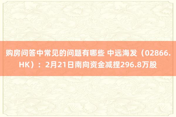 购房问答中常见的问题有哪些 中远海发（02866.HK）：2月21日南向资金减捏296.8万股