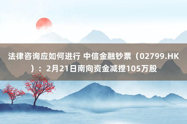 法律咨询应如何进行 中信金融钞票（02799.HK）：2月21日南向资金减捏105万股