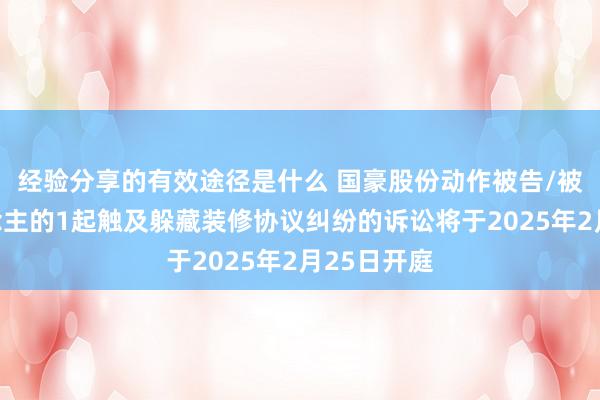 经验分享的有效途径是什么 国豪股份动作被告/被上诉东说念主的1起触及躲藏装修协议纠纷的诉讼将于2025年2月25日开庭