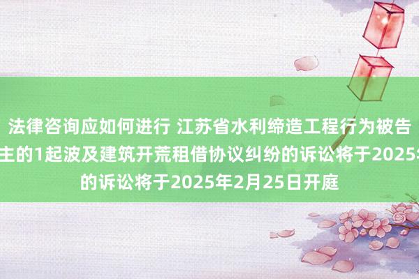 法律咨询应如何进行 江苏省水利缔造工程行为被告/被上诉东说念主的1起波及建筑开荒租借协议纠纷的诉讼将于2025年2月25日开庭