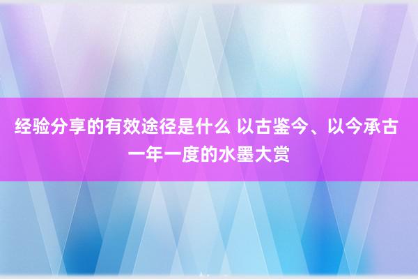 经验分享的有效途径是什么 以古鉴今、以今承古 一年一度的水墨大赏