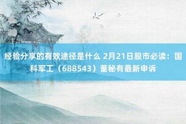 经验分享的有效途径是什么 2月21日股市必读：国科军工（688543）董秘有最新申诉