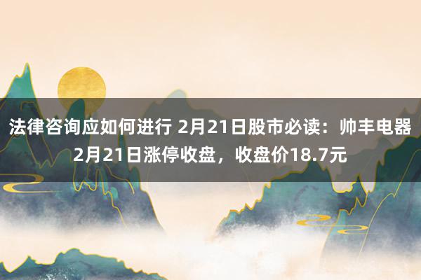 法律咨询应如何进行 2月21日股市必读：帅丰电器2月21日涨停收盘，收盘价18.7元