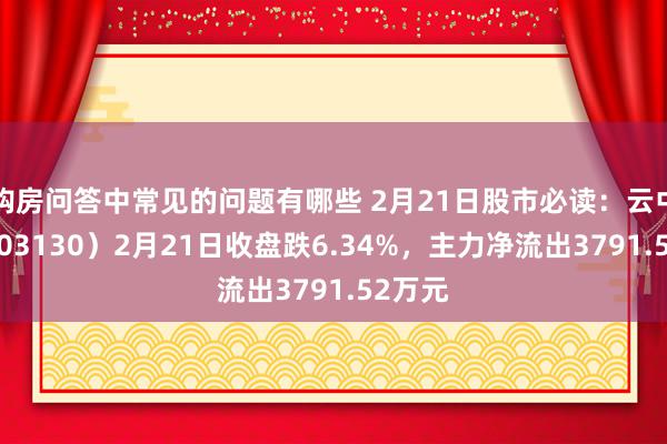 购房问答中常见的问题有哪些 2月21日股市必读：云中马（603130）2月21日收盘跌6.34%，主力净流出3791.52万元