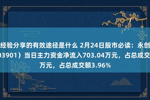 经验分享的有效途径是什么 2月24日股市必读：永创智能（603901）当日主力资金净流入703.04万元，占总成交额3.96%