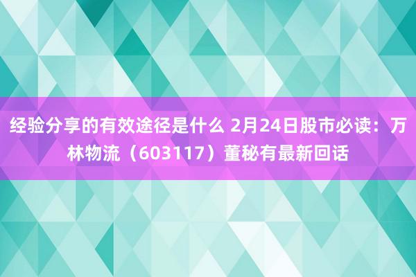 经验分享的有效途径是什么 2月24日股市必读：万林物流（603117）董秘有最新回话