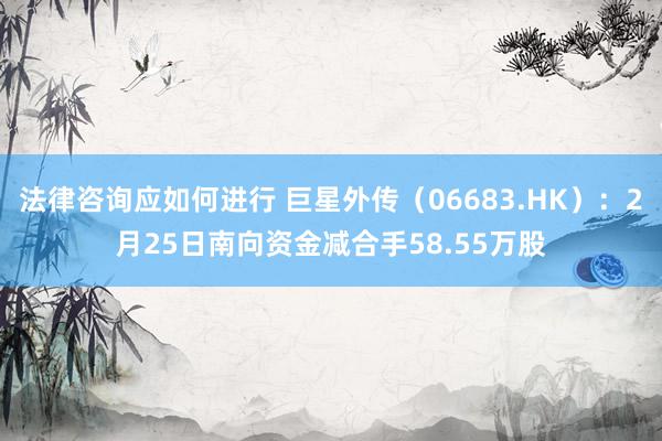 法律咨询应如何进行 巨星外传（06683.HK）：2月25日南向资金减合手58.55万股