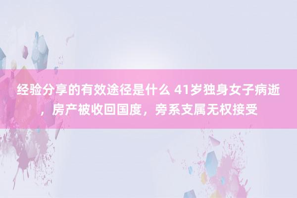 经验分享的有效途径是什么 41岁独身女子病逝，房产被收回国度，旁系支属无权接受