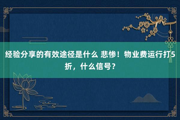 经验分享的有效途径是什么 悲惨！物业费运行打5折，什么信号？