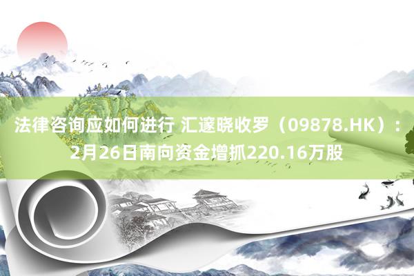 法律咨询应如何进行 汇邃晓收罗（09878.HK）：2月26日南向资金增抓220.16万股