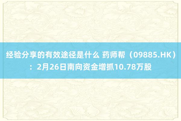 经验分享的有效途径是什么 药师帮（09885.HK）：2月26日南向资金增抓10.78万股