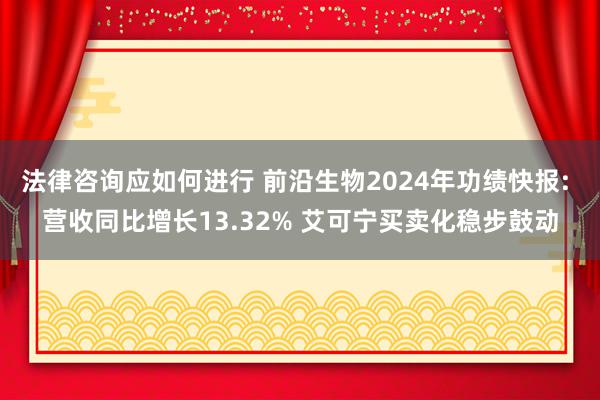 法律咨询应如何进行 前沿生物2024年功绩快报: 营收同比增长13.32% 艾可宁买卖化稳步鼓动