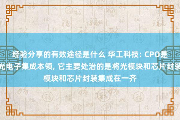 经验分享的有效途径是什么 华工科技: CPO是一种新式的光电子集成本领, 它主要处治的是将光模块和芯片封装集成在一齐