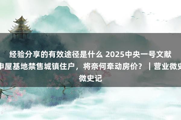 经验分享的有效途径是什么 2025中央一号文献重申屋基地禁售城镇住户，将奈何牵动房价？｜营业微史记