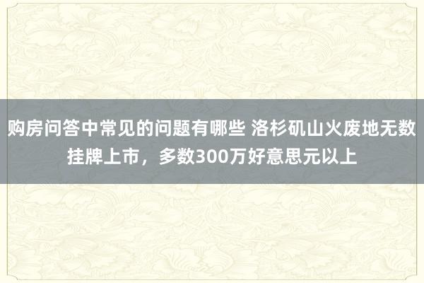 购房问答中常见的问题有哪些 洛杉矶山火废地无数挂牌上市，多数300万好意思元以上