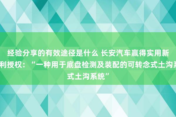 经验分享的有效途径是什么 长安汽车赢得实用新式专利授权：“一种用于底盘检测及装配的可转念式土沟系统”