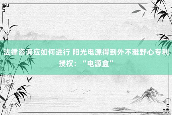 法律咨询应如何进行 阳光电源得到外不雅野心专利授权：“电源盒”