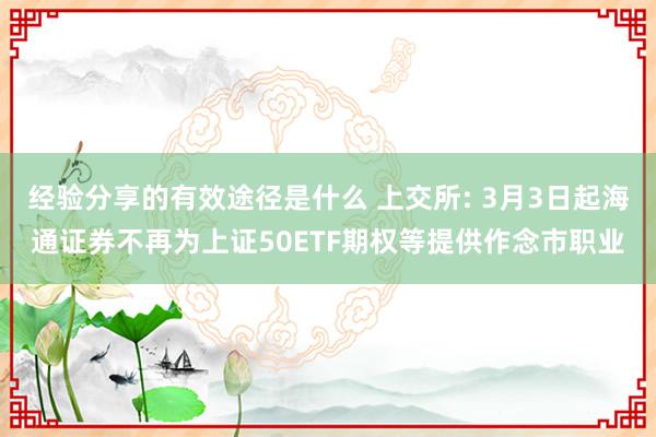 经验分享的有效途径是什么 上交所: 3月3日起海通证券不再为上证50ETF期权等提供作念市职业