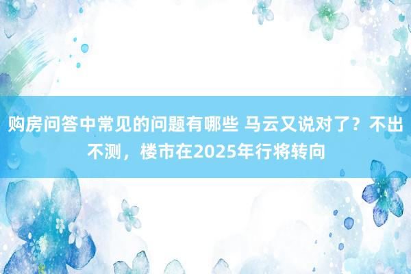 购房问答中常见的问题有哪些 马云又说对了？不出不测，楼市在2025年行将转向