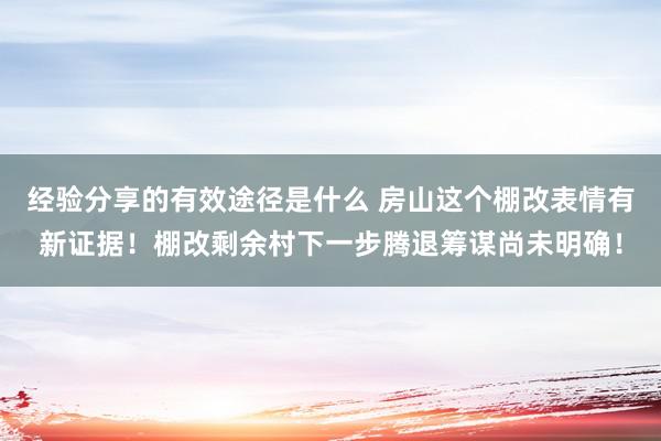 经验分享的有效途径是什么 房山这个棚改表情有新证据！棚改剩余村下一步腾退筹谋尚未明确！