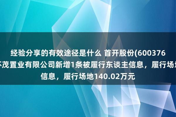 经验分享的有效途径是什么 首开股份(600376)参股的台州环茂置业有限公司新增1条被履行东谈主信息，履行场地140.02万元