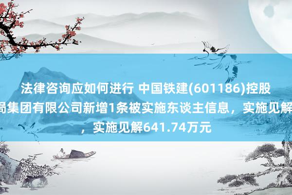 法律咨询应如何进行 中国铁建(601186)控股的中铁十五局集团有限公司新增1条被实施东谈主信息，实施见解641.74万元