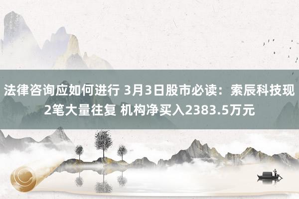 法律咨询应如何进行 3月3日股市必读：索辰科技现2笔大量往复 机构净买入2383.5万元