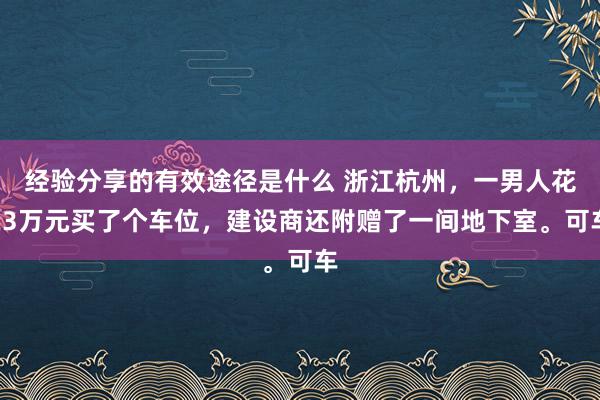 经验分享的有效途径是什么 浙江杭州，一男人花23万元买了个车位，建设商还附赠了一间地下室。可车